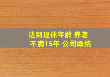 达到退休年龄 养老不满15年 公司缴纳